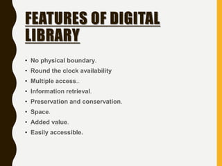 FEATURES OF DIGITAL
LIBRARY
• No physical boundary.
• Round the clock availability
• Multiple access..
• Information retrieval.
• Preservation and conservation.
• Space.
• Added value.
• Easily accessible.
 