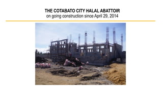 THE COTABATO CITY HALAL ABATTOIR 
on going construction since April 29, 2014 
 