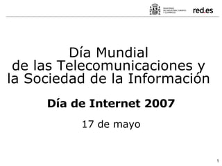 Día Mundial  de las Telecomunicaciones y  la Sociedad de la Información  Día de Internet 2007 17 de mayo 