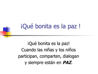 ¡Qué bonita es la paz ! ¡Qué bonita es la paz! Cuando las niñas y los niños participan, comparten, dialogan y siempre están en  PAZ . 
