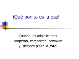 ¡Qué bonita es la paz! Cuando los adolescentes cooperan, comparten, conviven y  siempre piden la  PAZ. 