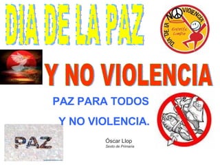 DIA DE LA PAZ Y NO VIOLENCIA PAZ PARA TODOS Y NO VIOLENCIA. Óscar Llop Sexto de Primaria 