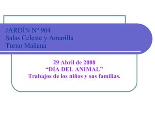JARDÍN Nº 904 Salas Celeste y Amarilla Turno Mañana 29 Abril de 2008 “ DÍA DEL ANIMAL” Trabajos de los niños y sus familias. 