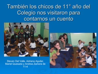 También los chicos de 11° año del Colegio nos visitaron para contarnos un cuento Steven Del Valle, Adriana Aguilar, Mariel Quesada y Andrea Zamora de 11-4 