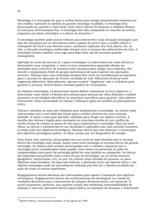 32
Estratégia é a concepção de qual a melhor forma para atingir determinados objetivos em
um conflito, operando no âmbito da grande estratégia escolhida. A estratégia está
preocupada se, quando e como lutar, bem como a forma de alcançar a máxima eficácia
na luta para determinados fins. A estratégia tem sido comparada ao conceito do artista,
enquanto um plano estratégico é a planta do arquiteto.12
A estratégia também pode incluir esforços para desenvolver uma situação estratégica que
seja tão vantajosa que os adversários serão capazes de prever que o conflito aberto é
susceptível de levar a sua derrota certa e, portanto, capitular sem luta aberta. Ou, se
não, a situação estratégica melhorada tornará certo o sucesso dos adversários em luta. A
estratégia envolve também como agir para fazer bom uso de sucessos quando
conseguidos.
Aplicada ao curso da luta em si, o plano estratégico é a ideia básica de como deverá se
desenvolver uma campanha; e como os seus componentes separados devem ser
montados para contribuir de maneira mais vantajosa para atingir seus objetivos. Ela
envolve a implantação hábil de grupos particulares de ação especial nas operações
menores. Planejar para uma estratégia sensata deve levar em consideração os requisitos
para o sucesso na operação da técnica escolhida de luta. Diferentes técnicas terão
exigências diferentes. Naturalmente, apenas cumprir "exigências" não é suficiente para
garantir o sucesso. Outros fatores também podem ser necessários.
Ao elaborar estratégias, os democratas devem definir claramente os seus objetivos, e
determinar como medir a eficácia dos esforços para alcançá-los. Esta definição e análise
permitem ao estrategista identificar os requisitos específicos para garantir cada objetivo
selecionado. Essa necessidade de clareza e definição aplica-se também ao planejamento
tático.
Táticas e métodos de ação são utilizados para implementar a estratégia. As táticas estão
relacionadas com o uso hábil das forças para o melhor proveito em uma situação
limitada. A tática é uma ação limitada, utilizada para atingir um objetivo restrito. A
escolha das táticas é regida pela concepção em uma fase restrita de um conflito da
melhor forma de utilizar os meios de luta para implementar a estratégia. Para ser mais
eficaz, as táticas e métodos devem ser escolhidos e aplicados com uma atenção constante
à consecução dos objetivos estratégicos. Ganhos táticos que não reforçam a consecução
dos objetivos estratégicos podem, no final, acabar por ser desperdício de energia.
Uma tática está, portanto, preocupada com um curso de ação limitado que se encaixa
dentro da estratégia mais ampla, assim como uma estratégia se encaixa dentro da grande
estratégia. As táticas estão sempre preocupadas com o combate, enquanto que a
estratégia inclui considerações mais amplas. Uma tática em particular só pode ser
compreendida como parte da estratégia global de uma batalha ou campanha. As táticas
são aplicadas aos períodos mais curtos do que as estratégias, ou em áreas menores
(geográfica, institucional, etc), ou por um número mais limitado de pessoas, ou para
objetivos mais limitados. Na ação não violenta, a distinção entre um objetivo tático e um
objetivo estratégico pode ser parcialmente indicado pelo fato de o objetivo escolhido da
ação ser mais ou menos importante.
Engajamentos táticos ofensivos são selecionados para apoiar a realização dos objetivos
estratégicos. Engajamentos táticos são as ferramentas do estrategista na criação de
condições favoráveis para o lançamento de ataques decisivos contra um oponente. É
muito importante, portanto, que aqueles a quem são atribuídas responsabilidades de
planejar e executar operações táticas sejam hábeis na avaliação da situação, e selecionem
12
Robert Helvey, comunicação pessoal, 15 de agosto de 1993.
 
