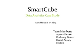 SmartCube
Data Analytics Case Study
Team: Mafias In Training
Team Members:
Apoorv Parmar
Kushaang Deswal
Hemal Aurora
Mudith
 
