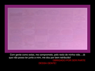 Com gente como estas, me comprometo, pelo resto de minha vida... Já que não posso ter junto a mim, me dou por bem retribuído!  OBRIGADO POR SER PARTE DESSA GENTE! 