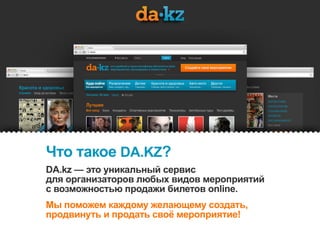 Что такое DA.KZ?
DA.kz — это уникальный сервис
для организаторовлюбых видов мероприятий
с возможностью продажи билетов online.
                
Мы поможем каждому желающему создать,
продвинуть и продать своё мероприятие!
 