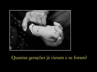 Quantas gerações já vieram e se foram? 