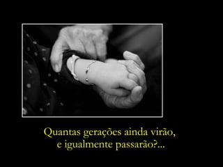 Quantas gerações ainda virão,  e igualmente passarão?... 