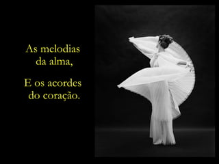 As melodias  da alma, E os acordes  do coração. 