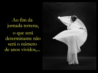 Ao fim da  jornada terrena, o que será determinante não será o número  de anos vividos,...  