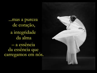 ...mas a pureza  de coração, a integridade  da alma –  a essência  da essência que  carregamos em nós. 