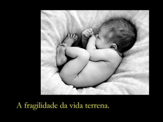A fragilidade da vida terrena.  