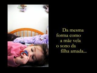 Da mesma forma como  a mãe vela  o sono da  filha amada... 