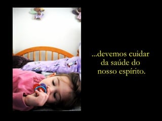 ...devemos cuidar  da saúde do  nosso espírito. 
