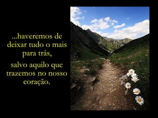 ...haveremos de deixar tudo o mais para trás, salvo aquilo que trazemos no nosso coração. 