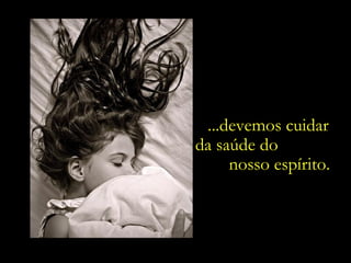 ...devemos cuidar  da saúde do  nosso espírito. 