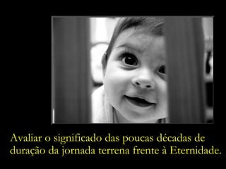 Avaliar o significado das poucas décadas de duração da jornada terrena frente à Eternidade. 