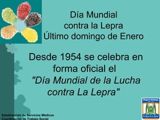 Desde 1954 se celebra en forma oficial el   &quot;Día Mundial de la Lucha contra La Lepra&quot;   Día Mundial  contra la Lepra Último domingo de Enero 