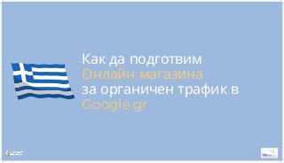 Как да подготвим
Онлайн магазина
за органичен трафик в
Google.gr
 