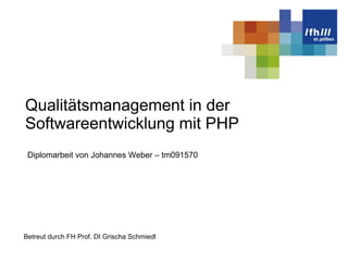 Qualitätsmanagement in der Softwareentwicklung mit PHP Betreut durch FH Prof. DI Grischa Schmiedl Diplomarbeit v on Johannes Weber  –  tm091570 