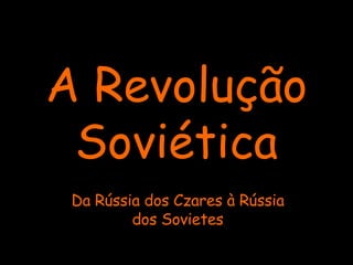 A Revolução Soviética Da Rússia dos Czares à Rússia dos Sovietes 