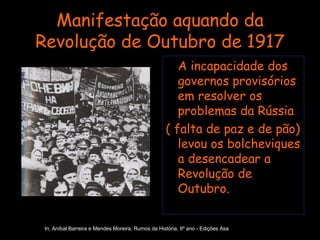 Manifestação aquando da Revolução de Outubro de 1917 A incapacidade dos governos provisórios em resolver os problemas da Rússia ( falta de paz e de pão) levou os bolcheviques a desencadear a Revolução de Outubro. In, Aníbal Barreira e Mendes Moreira, Rumos da História, 9º ano - Edições Asa 