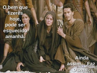 O bem que fizeres hoje, pode ser esquecido amanhã. Ainda assim… Faz o bem. 