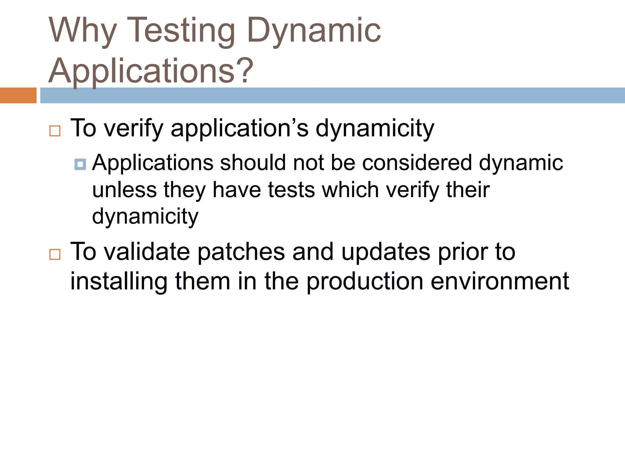 Why Testing Dynamic Applications?To verify application’s dynamicityApplications should not be considered dynamic unless they have tests which verify their dynamicityTo validate patches and updates prior to installing them in the production environment