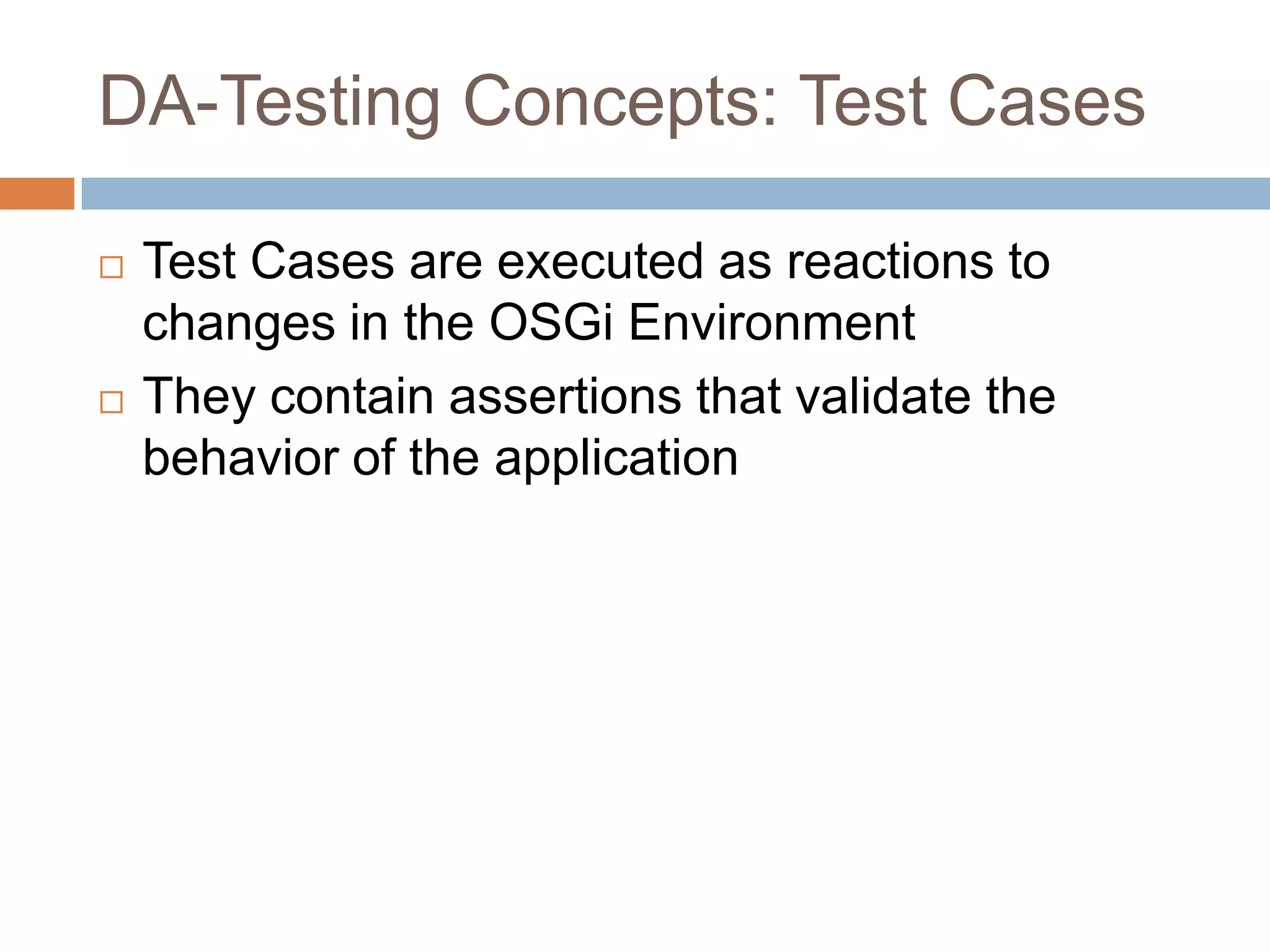 DA-Testing Concepts: Test CasesTest Cases are executed as reactions to changes in the OSGi EnvironmentThey contain assertions that validate the behavior of the application