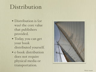 Distribution

• Distribution is (or
  was) the core value
  that publishers
  provided.
• Today, you can get
  your book
  distributed yourself.
• e-book distribution
  does not require
  physical media or
  transportation.
                          Flickr: bsuter
 