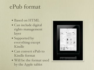 ePub format

• Based on HTML
• Can include digital
  rights management
  layer
• Supported by
  everything except
  Kindle
• Can convert ePub to
  Kindle format
• Will be the format used
  by the Apple tablet
 