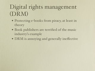 Digital rights management
(DRM)
• Protecting e-books from piracy, at least in
    theory
•   Book publishers are terriﬁed of the music
    industry’s example
•   DRM is annoying and generally ineﬀective
 