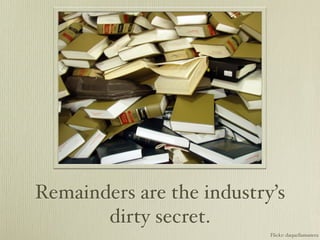 Remainders are the industry’s
       dirty secret.
                           Flickr: daquellamanera
 