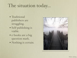The situation today…

• Traditional
  publishers are
  struggling.
• Self-publishing is
  viable.
• e-books are a big
  question mark.
• Nothing is certain.


                        Flickr: raindog
 
