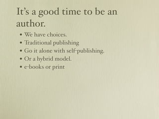 It’s a good time to be an
author.
• We have choices.
• Traditional publishing
• Go it alone with self-publishing.
• Or a hybrid model.
• e-books or print
 