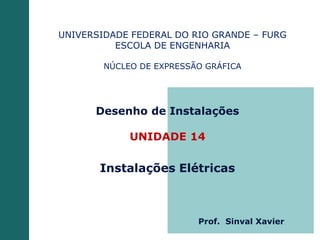 Desenho de Instalações
UNIDADE 14
Instalações Elétricas
UNIVERSIDADE FEDERAL DO RIO GRANDE – FURG
ESCOLA DE ENGENHARIA
NÚCLEO DE EXPRESSÃO GRÁFICA
Prof. Sinval Xavier
 