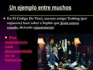 Un ejemplo entre muchos En El Código Da Vinci, nuestro amigo Teabing (por supuesto) hace saber a Sophie que  Jesús estuvo casado , diciendo  tajantemente : « Ese  matrimonio  está  documentado  en la historia». 