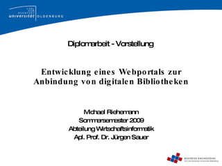 Entwicklung eines Webportals zur Anbindung von digitalen Bibliotheken Michael Riehemann Sommersemester 2009 Abteilung Wirtschaftsinformatik Apl. Prof. Dr. Jürgen Sauer Diplomarbeit - Vorstellung 