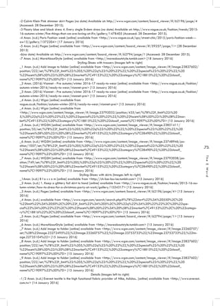 .73.
TheEWord
-2 Calvin Klein Pink shimmer skirt Pages (no date) Available at: http://www.wgsn.com/content/board_viewer/#/62196/page/4
(Accessed: 28 December 2015).
-3 Floaty blue and black dress 4. Every single Erdem dress (no date) Available at: http://www.vogue.co.uk/fashion/trends/2015-
16-autumn-winter/five-things-that-we-are-loving-at-lfw/gallery/1478405 (Accessed: 28 December 2015).
-4 Anon. (n.d.) Paris Fashion week [online] available from <http://www.vogue.co.uk/spy/street-chic/2015/paris-fashion-week---
aw15/gallery/1372204> [17 January 2016]
-5 Anon. (n.d.) Pages [online] available from <http://www.wgsn.com/content/board_viewer/#/59257/page/1> [28 December
2015]
-6(no date) Available at: http://www.wgsn.com/content/board_viewer/#/62794/page/1 (Accessed: 28 December 2015).
-7 Anon. (n.d.) MoreAboutStyle [online] available from <http://moreaboutstyle.tumblr.com> [18 January 2016]
Styling-Shoes with trousers (Images left to right)
_1 Anon. (n.d.) Add image to folder [online] available from <http://www.wgsn.com/content/image_viewer/#/image.23827602/
position/222/set/%7B%22f_limit%22:%205,%20%22q%22:%20%22%22,%20%22special%22:%20%22%22,%20
%22facets%5B%5D%22:%20%5B%22market%7C49153%22,%20%22category%7C18815%22,%20%22classif_
name%7C19097%22%5D%7D> [15 January 2016]
_2 Anon. (2016) Vionnet - Pre autumn/winter 2016-17 ready-to-wear [online] available from <http://www.vogue.co.uk/fashion/
autumn-winter-2016/ready-to-wear/vionnet-pre> [15 January 2016]
_3 Anon. (2016) Vionnet - Pre autumn/winter 2016-17 ready-to-wear [online] available from <http://www.vogue.co.uk/fashion/
autumn-winter-2016/ready-to-wear/vionnet-pre> [15 January 2016]
_4 Anon. (n.d.) Wgsn [online] available from
vogue.co.uk/fashion/autumn-winter-2016/ready-to-wear/vionnet-pre> [15 January 2016]
_4 Anon. (n.d.) Wgsn [online] available from
<http://www.wgsn.com/content/image_viewer/#/image.23792032/position/435/set/%7B%22f_limit%22:%20
5,%20%22q%22:%20%22%22,%20%22special%22:%20%22%22,%20%22facets%5B%5D%22:%20%5B%22mar-
ket%7C49153%22,%20%22category%7C18815%22,%20%22classif_name%7C19097%22%5D%7D> [15 January 2016]
_5 Anon. (n.d.) WGSN [online] available from <http://www.wgsn.com/content/image_viewer/#/image.23851411/
position/55/set/%7B%22f_limit%22:%205,%20%22q%22:%20%22%22,%20%22special%22:%20%22%22,%20
%22facets%5B%5D%22:%20%5B%22market%7C49153%22,%20%22category%7C28490%22,%20%22classif_
name%7C19097%22%5D%7D> [15 January 2016]
_6 Anon. (n.d.) WGSN [online] available from <http://www.wgsn.com/content/image_viewer/#/image.23748946/po-
sition/1057/set/%7B%22f_limit%22:%205,%20%22q%22:%20%22%22,%20%22special%22:%20%22%22,%20
%22facets%5B%5D%22:%20%5B%22market%7C49153%22,%20%22category%7C28490%22,%20%22classif_
name%7C19097%22%5D%7D> [15 January 2016]
_7 Anon. (n.d.) WGSN [online] available from <http://www.wgsn.com/content/image_viewer/#/image.23792038/po-
sition/749/set/%7B%22f_limit%22:%205,%20%22q%22:%20%22%22,%20%22special%22:%20%22%22,%20
%22facets%5B%5D%22:%20%5B%22market%7C49153%22,%20%22category%7C28490%22,%20%22classif_
name%7C19097%22%5D%7D> [15 January 2016]
Styling-Shoes with skirts (Images left to right)
_1Anon. (n.d.) B l o s s o m [online] available from <http://ch-loe-lou-ise.tumblr.com> [15 January 2016]
_2 Anon. (n.d.) 1. Keep a glittery foil skirt to hand [online] available from <http://www.vogue.co.uk/fashion/trends/2015-16-au-
tumn-winter/how-to-dress-for-a-christmas-party-at-work/gallery/1524317> [15 January 2016]
_3 Anon. (n.d.) Pages [online] available from <http://www.wgsn.com/content/board_viewer/#/62196/page/4> [15 January
2016]
_4 Anon. (n.d.) available from <http://www.wgsn.com/search/search.php#%7B%22start%22%3A%20550%2C%20
%22limit%22%3A%2050%2C%20%22f_limit%22%3A%205%2C%20%22q%22%3A%20%22%22%2C%20%22spe-
cial%22%3A%20%22%22%2C%20%22facets%5B%5D%22%3A%20%5B%22market%7C49153%22%2C%20%22catego-
ry%7C18816%22%2C%20%22classif_name%7C19097%22%5D%7D> [15 January 2016]
_5 Anon. (n.d.) Pages [online] available from <http://www.wgsn.com/content/board_viewer/#/62794/page/1> [15 January
2016]
_6 Anon. (n.d.) MoreAboutStyle [online] available from <http://moreaboutstyle.tumblr.com> [15 January 2016]
_7 Anon. (n.d.) Add image to folder [online] available from <http://www.wgsn.com/content/image_viewer/#/image.23260757/
set/%5B%22image.23272495%22,%22image.23260757%22,%22image.23753732%22,%22image.23753733%22,%22im-
age.22735104%22> [15 January 2016]
_8 Anon. (n.d.) Add image to folder [online] available from <http://www.wgsn.com/content/image_viewer/#/image.23827602/
position/222/set/%7B%22f_limit%22:%205,%20%22q%22:%20%22%22,%20%22special%22:%20%22%22,%20
%22facets%5B%5D%22:%20%5B%22market%7C49153%22,%20%22category%7C18815%22,%20%22classif_
name%7C19097%22%5D%7D> [15 January 2016]
_9 Anon. (n.d.) Add image to folder [online] available from <http://www.wgsn.com/content/image_viewer/#/image.23827602/
position/222/set/%7B%22f_limit%22:%205,%20%22q%22:%20%22%22,%20%22special%22:%20%22%22,%20
%22facets%5B%5D%22:%20%5B%22market%7C49153%22,%20%22category%7C18815%22,%20%22classif_
name%7C19097%22%5D%7D> [15 January 2016]
Details (Images left to right)
-1/2 Anon. (n.d.) Everest textile is the high functional fabric provider of Nike, Adidas.. [online] available from <http://www.everest.
com.tw> [14 January 2016]
 