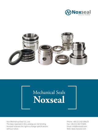 1
Mechanical Seals
Noxseal
Nox Mechanical Seal Co., Ltd.
The data reported in this catalog are not binding.
Noxseal reserves the right to change specifications
without notice.
Phone: +86-512-82100629
Fax: +86-512-82175895
Email: info@noxseal.com
Web: www.noxseal.com
 