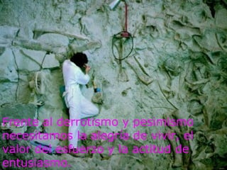 Frente al derrotismo y pesimismo
necesitamos la alegría de vivir, el
valor del esfuerzo y la actitud de
entusiasmo.
 