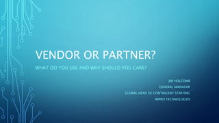 VENDOR OR PARTNER?
WHAT DO YOU USE AND WHY SHOULD YOU CARE?
JIM HOLCOMB
GENERAL MANAGER
GLOBAL HEAD OF CONTINGENT STAFFING
WIPRO TECHNOLOGIES
 