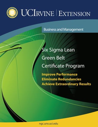 BusinessandManagement
ngc.unx.uci.edu
Six Sigma Lean
Green Belt
Certificate Program
Improve Performance
Eliminate Redundancies
Achieve Extraordinary Results
 