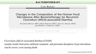 BACTERIOTHERAPY
Clostridium difficile-associated diarrhea (CDAD)
-usually results from prior antibiotic treatment and persistent disruption of gut microbiota
-can be severe, even causing death
J Clin Gastroenterology (2010) 44:354-360
 