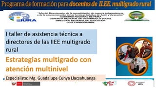 I taller de asistencia técnica a
directores de las IIEE multigrado
rural
Especialista: Mg. Guadalupe Cunya Llacsahuanga
Estrategias multigrado con
atención multinivel
 