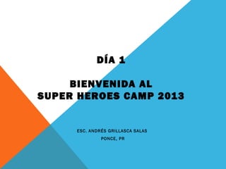 DÍA 1
BIENVENIDA AL
SUPER HEROES CAMP 2013
ESC. ANDRÉS GRILLASCA SALAS
PONCE, PR
 