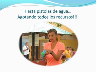 Hasta pistolas de agua…
Agotando todos los recursos!!!