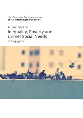 Inequality, Poverty and
Unmet Social Needs
A Handbook on
in Singapore
Lien Centre for Social Innovation
Social Insight Research Series
 